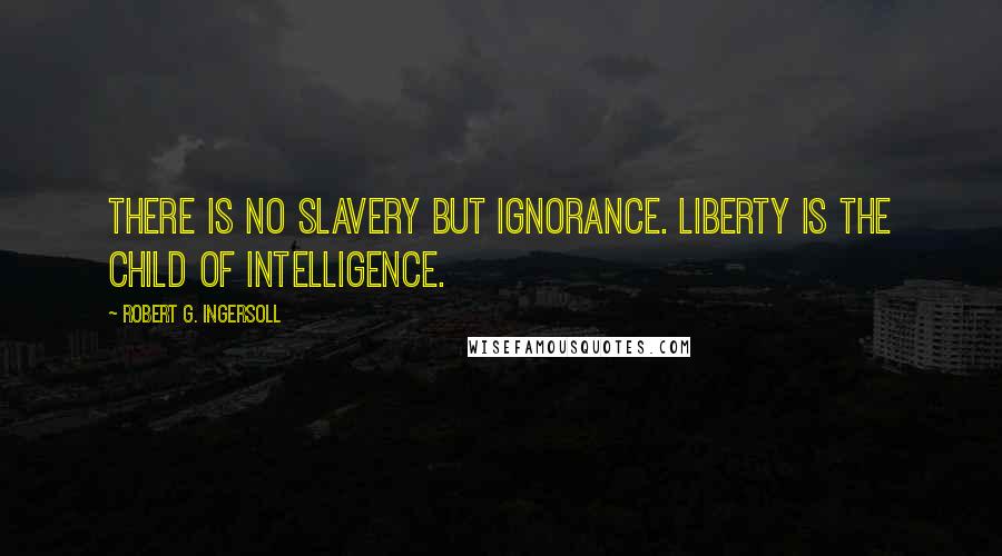 Robert G. Ingersoll Quotes: There is no slavery but ignorance. Liberty is the child of intelligence.
