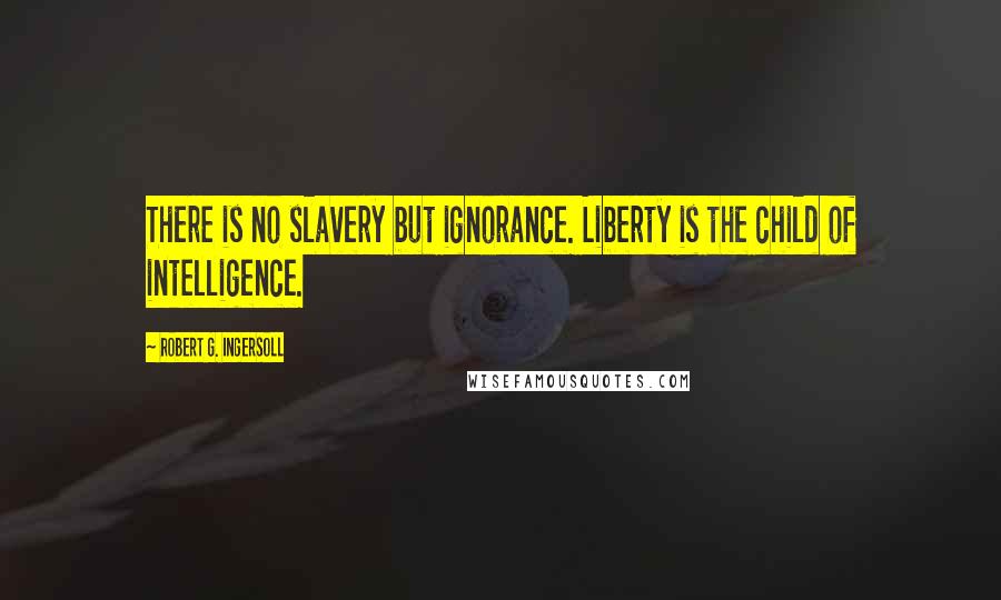 Robert G. Ingersoll Quotes: There is no slavery but ignorance. Liberty is the child of intelligence.