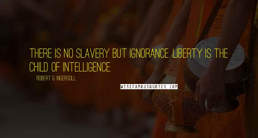 Robert G. Ingersoll Quotes: There is no slavery but ignorance. Liberty is the child of intelligence.