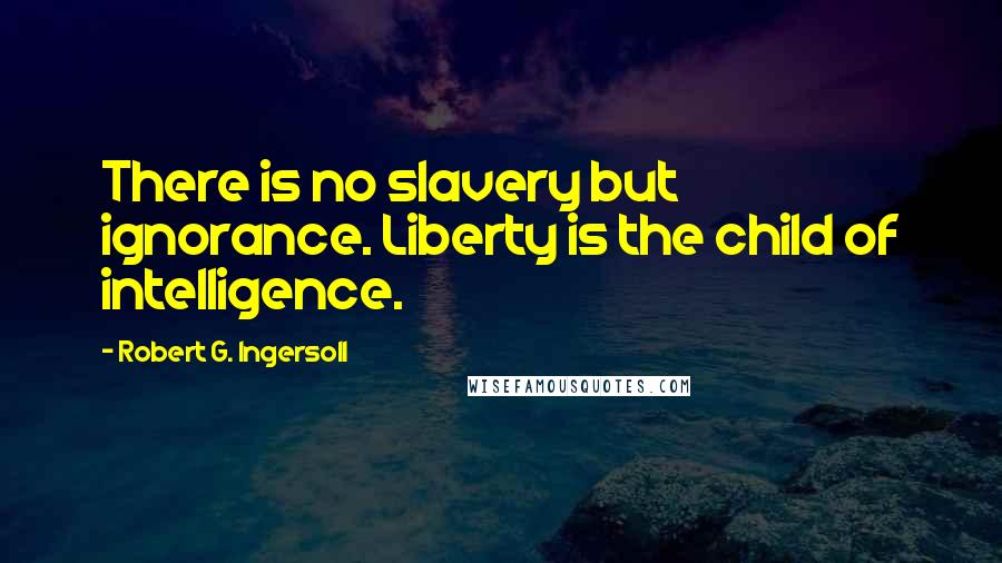 Robert G. Ingersoll Quotes: There is no slavery but ignorance. Liberty is the child of intelligence.