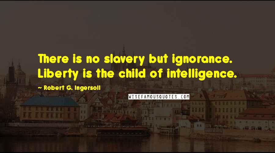 Robert G. Ingersoll Quotes: There is no slavery but ignorance. Liberty is the child of intelligence.