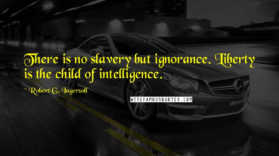 Robert G. Ingersoll Quotes: There is no slavery but ignorance. Liberty is the child of intelligence.