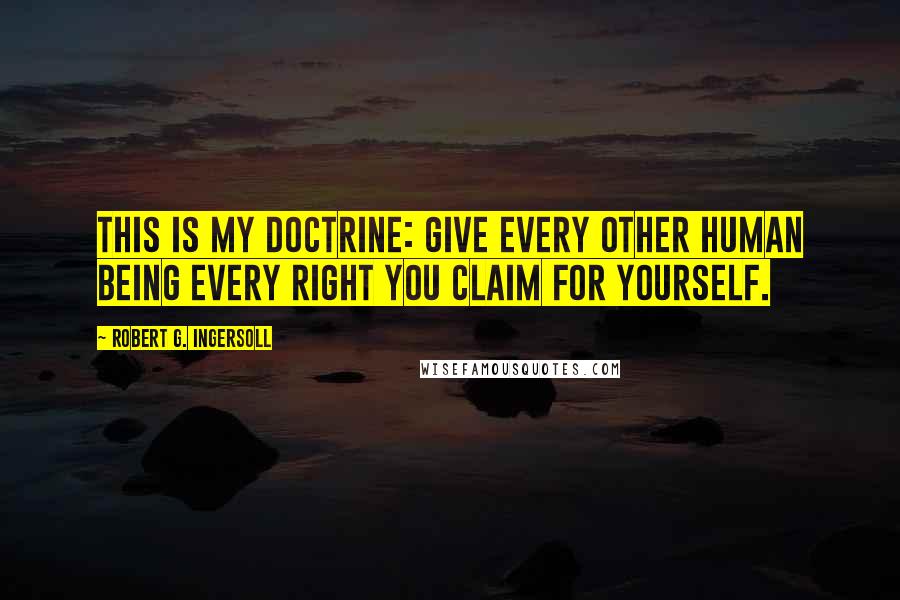Robert G. Ingersoll Quotes: This is my doctrine: Give every other human being every right you claim for yourself.