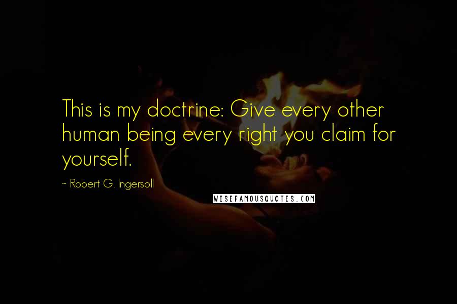 Robert G. Ingersoll Quotes: This is my doctrine: Give every other human being every right you claim for yourself.