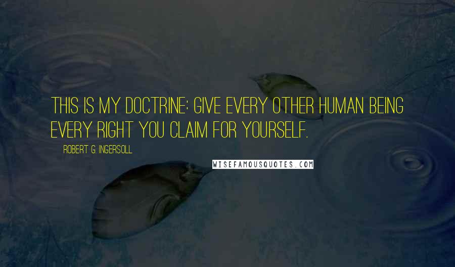 Robert G. Ingersoll Quotes: This is my doctrine: Give every other human being every right you claim for yourself.