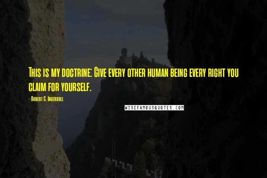 Robert G. Ingersoll Quotes: This is my doctrine: Give every other human being every right you claim for yourself.
