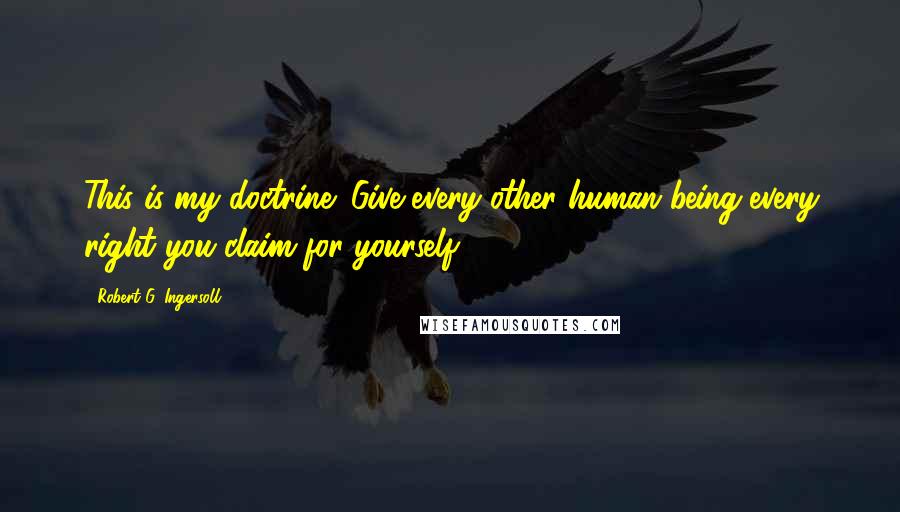 Robert G. Ingersoll Quotes: This is my doctrine: Give every other human being every right you claim for yourself.