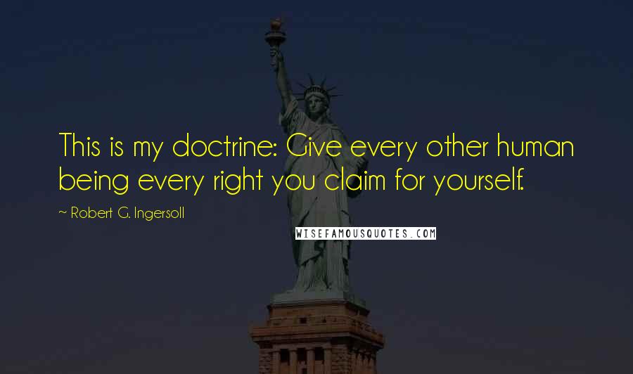 Robert G. Ingersoll Quotes: This is my doctrine: Give every other human being every right you claim for yourself.