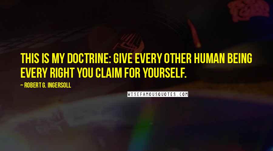 Robert G. Ingersoll Quotes: This is my doctrine: Give every other human being every right you claim for yourself.