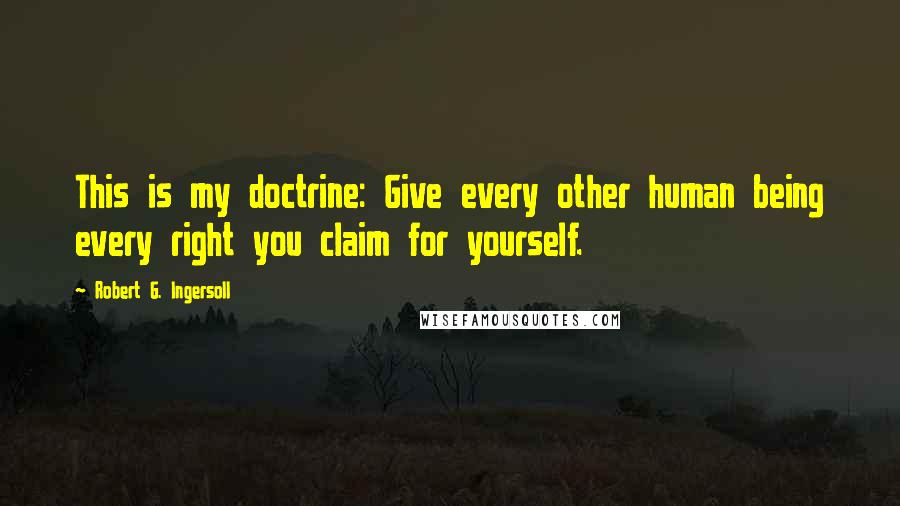 Robert G. Ingersoll Quotes: This is my doctrine: Give every other human being every right you claim for yourself.