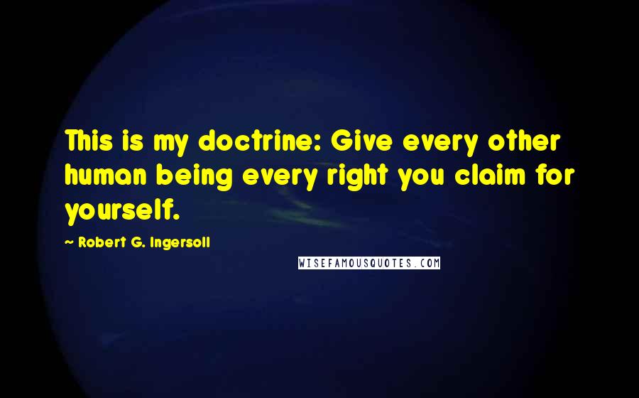 Robert G. Ingersoll Quotes: This is my doctrine: Give every other human being every right you claim for yourself.