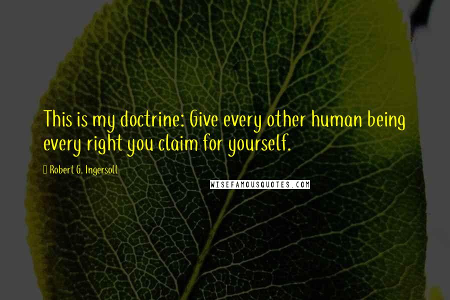 Robert G. Ingersoll Quotes: This is my doctrine: Give every other human being every right you claim for yourself.