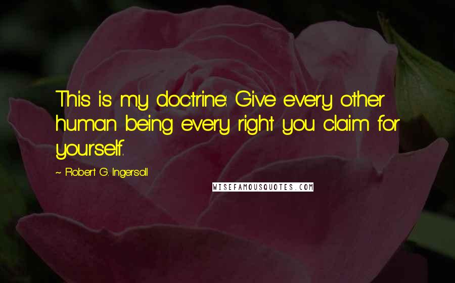 Robert G. Ingersoll Quotes: This is my doctrine: Give every other human being every right you claim for yourself.