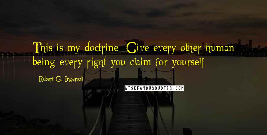 Robert G. Ingersoll Quotes: This is my doctrine: Give every other human being every right you claim for yourself.