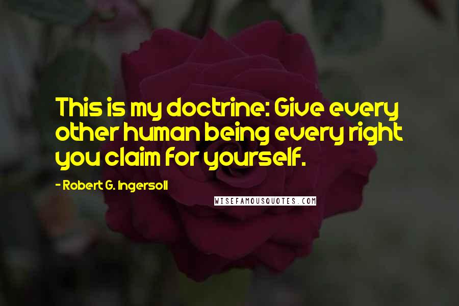 Robert G. Ingersoll Quotes: This is my doctrine: Give every other human being every right you claim for yourself.