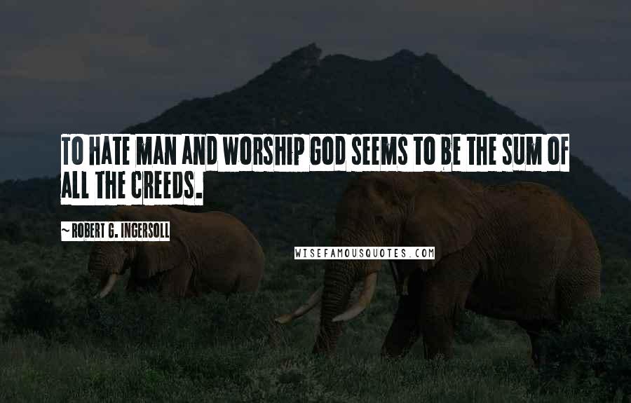 Robert G. Ingersoll Quotes: To hate man and worship God seems to be the sum of all the creeds.