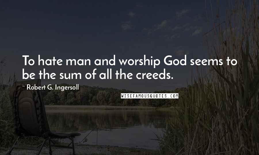 Robert G. Ingersoll Quotes: To hate man and worship God seems to be the sum of all the creeds.