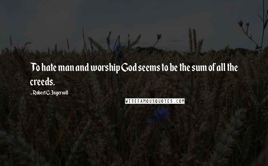 Robert G. Ingersoll Quotes: To hate man and worship God seems to be the sum of all the creeds.