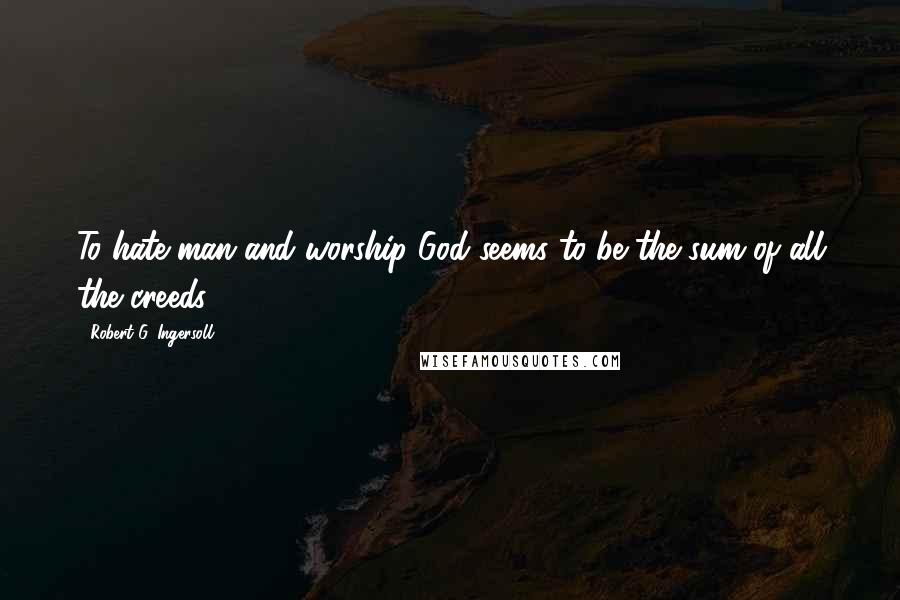 Robert G. Ingersoll Quotes: To hate man and worship God seems to be the sum of all the creeds.