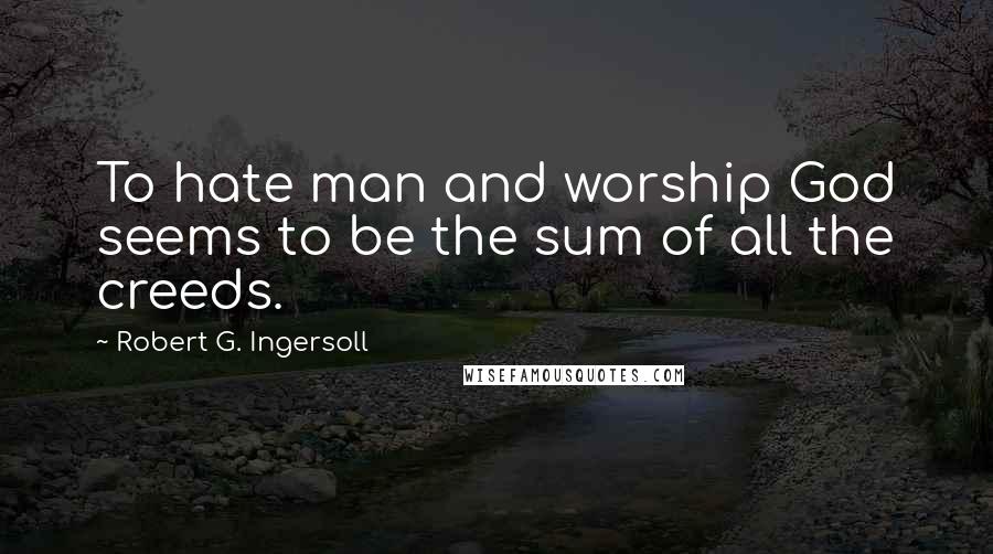 Robert G. Ingersoll Quotes: To hate man and worship God seems to be the sum of all the creeds.