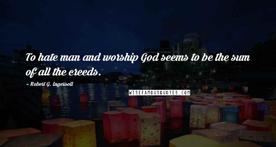 Robert G. Ingersoll Quotes: To hate man and worship God seems to be the sum of all the creeds.