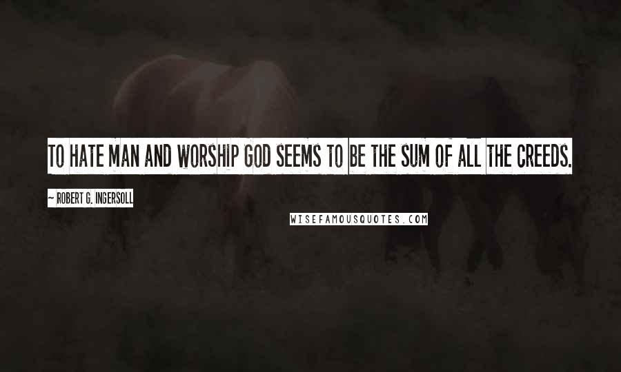 Robert G. Ingersoll Quotes: To hate man and worship God seems to be the sum of all the creeds.