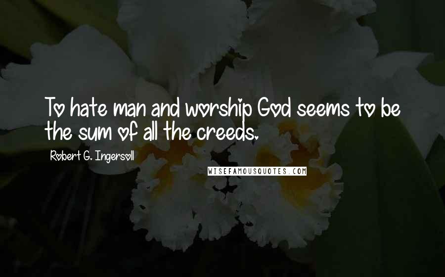 Robert G. Ingersoll Quotes: To hate man and worship God seems to be the sum of all the creeds.