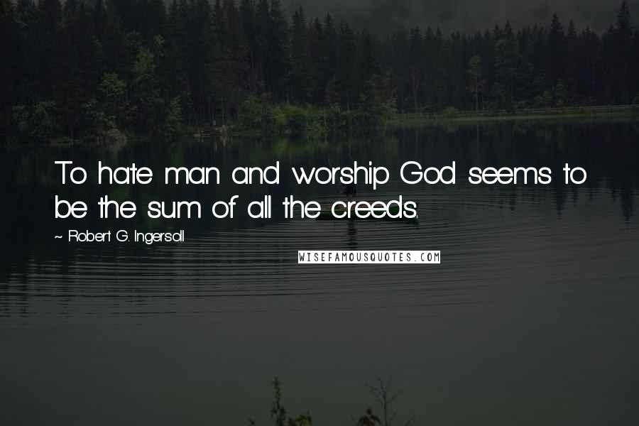 Robert G. Ingersoll Quotes: To hate man and worship God seems to be the sum of all the creeds.