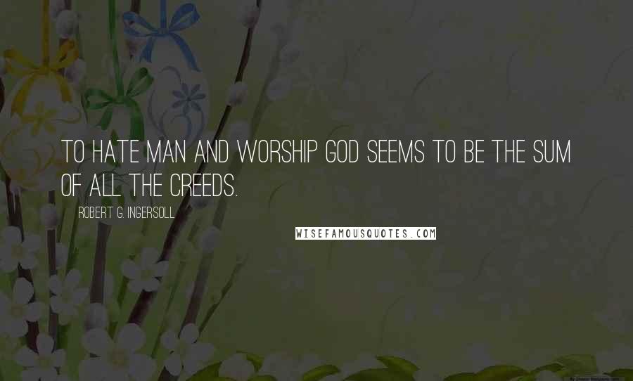 Robert G. Ingersoll Quotes: To hate man and worship God seems to be the sum of all the creeds.