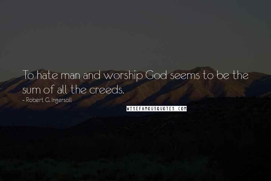 Robert G. Ingersoll Quotes: To hate man and worship God seems to be the sum of all the creeds.