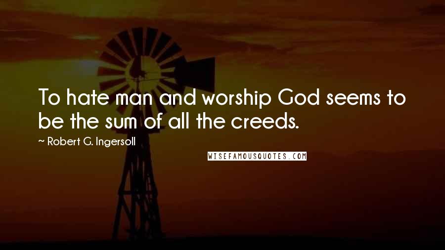 Robert G. Ingersoll Quotes: To hate man and worship God seems to be the sum of all the creeds.