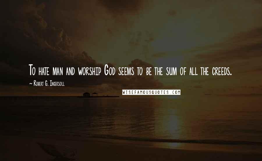 Robert G. Ingersoll Quotes: To hate man and worship God seems to be the sum of all the creeds.