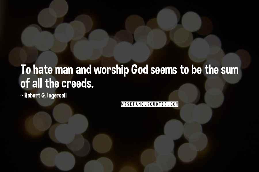 Robert G. Ingersoll Quotes: To hate man and worship God seems to be the sum of all the creeds.