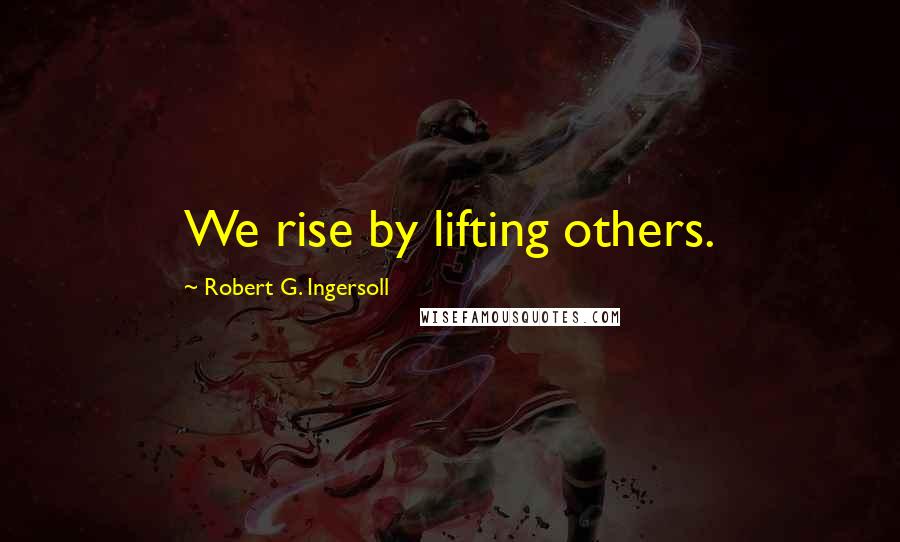 Robert G. Ingersoll Quotes: We rise by lifting others.