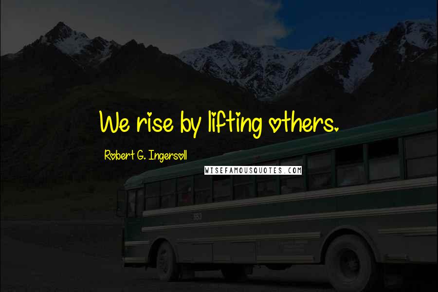 Robert G. Ingersoll Quotes: We rise by lifting others.
