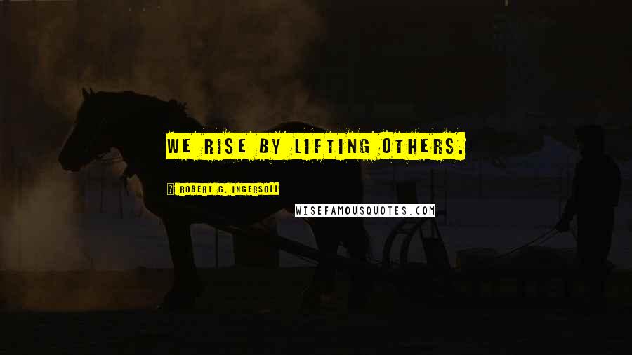 Robert G. Ingersoll Quotes: We rise by lifting others.