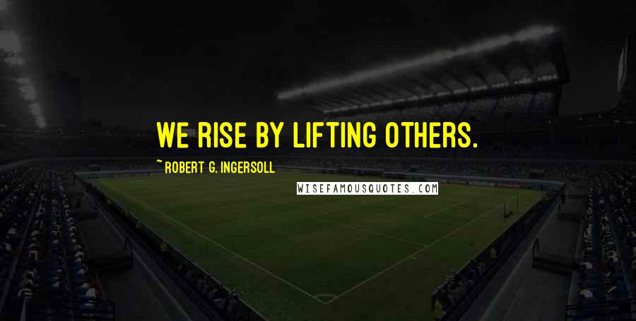 Robert G. Ingersoll Quotes: We rise by lifting others.