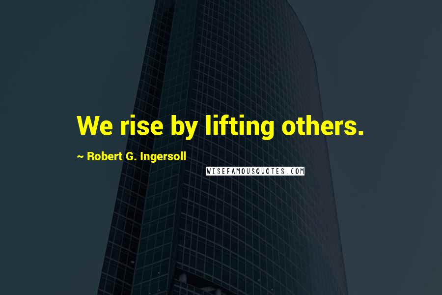 Robert G. Ingersoll Quotes: We rise by lifting others.