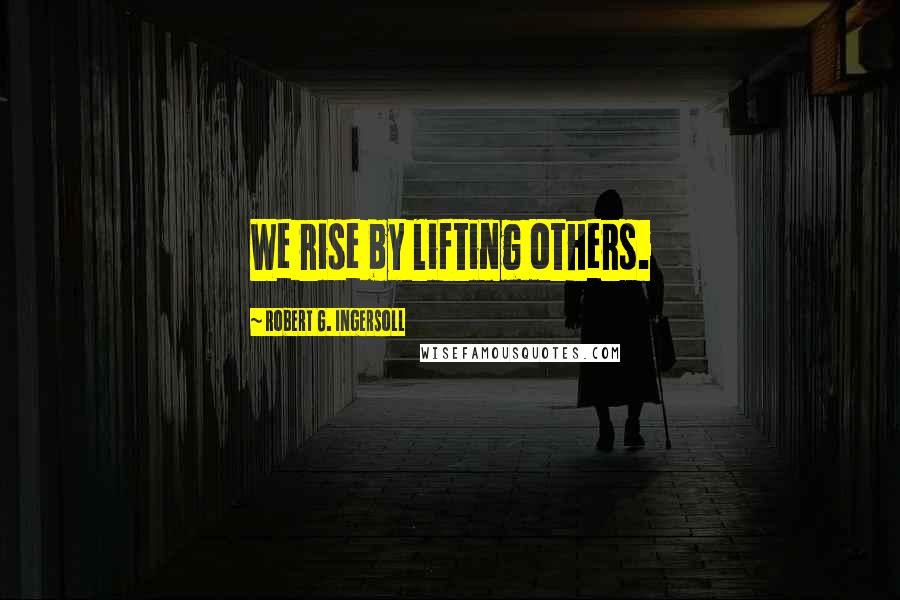 Robert G. Ingersoll Quotes: We rise by lifting others.