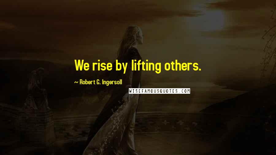 Robert G. Ingersoll Quotes: We rise by lifting others.