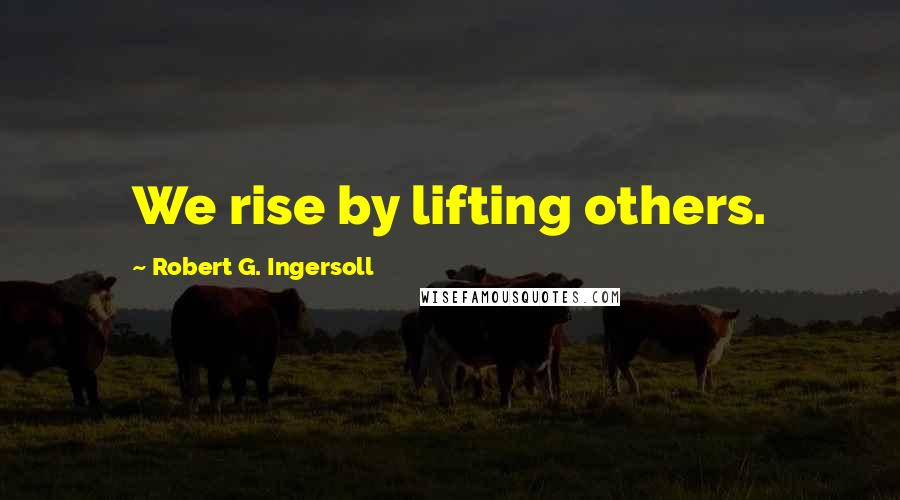 Robert G. Ingersoll Quotes: We rise by lifting others.