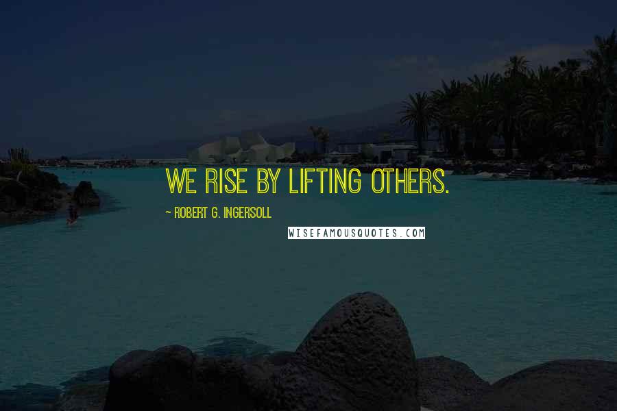 Robert G. Ingersoll Quotes: We rise by lifting others.