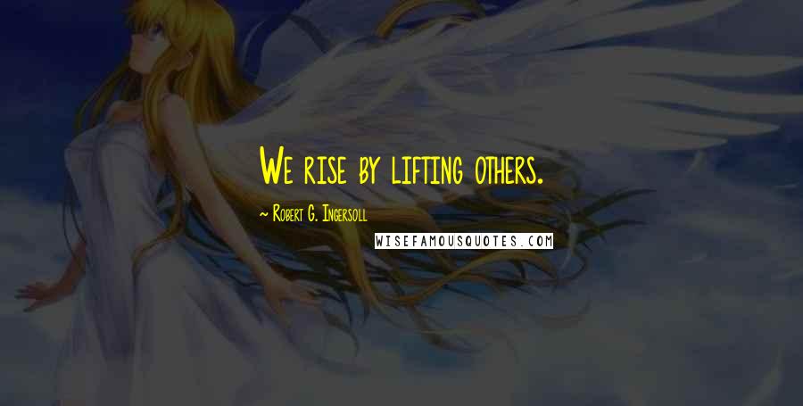 Robert G. Ingersoll Quotes: We rise by lifting others.