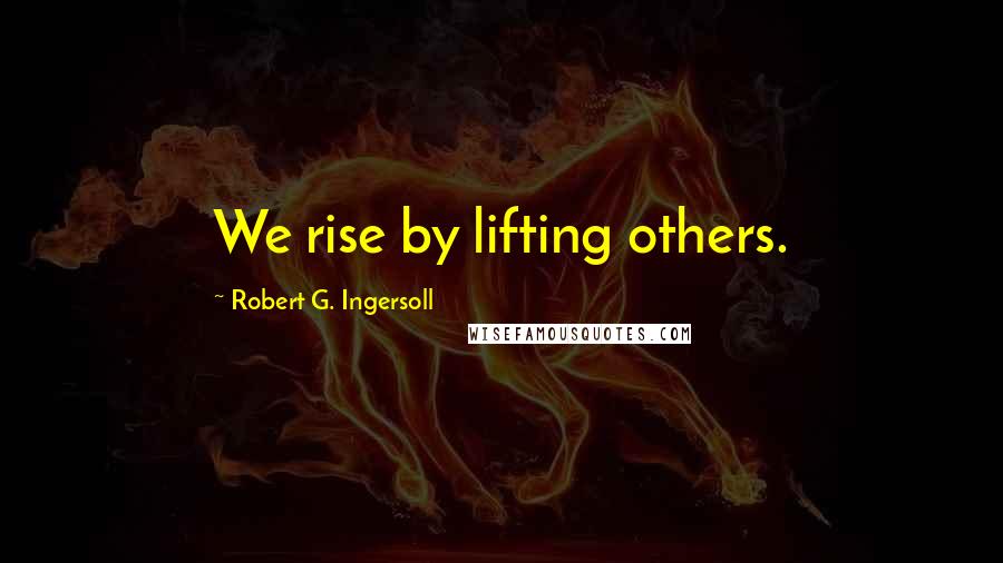 Robert G. Ingersoll Quotes: We rise by lifting others.