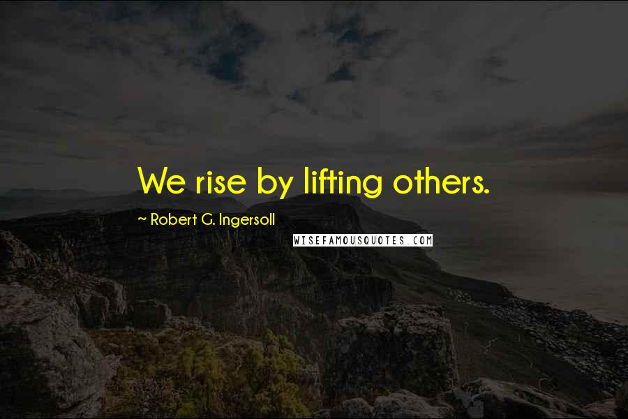 Robert G. Ingersoll Quotes: We rise by lifting others.