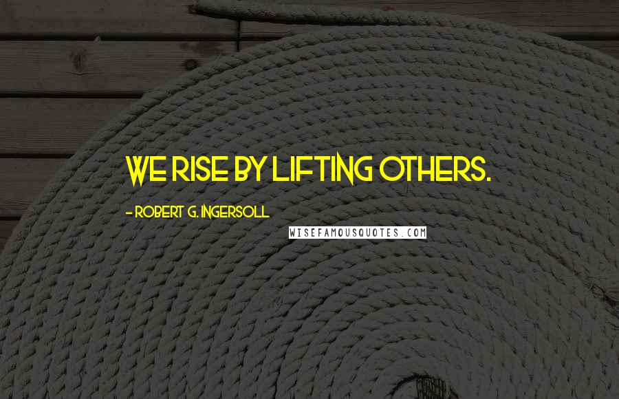 Robert G. Ingersoll Quotes: We rise by lifting others.