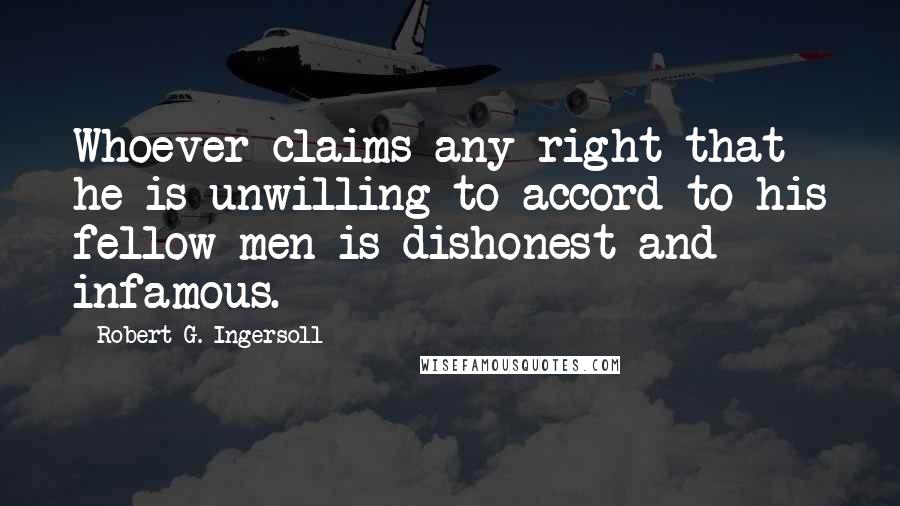 Robert G. Ingersoll Quotes: Whoever claims any right that he is unwilling to accord to his fellow-men is dishonest and infamous.