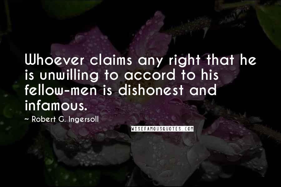 Robert G. Ingersoll Quotes: Whoever claims any right that he is unwilling to accord to his fellow-men is dishonest and infamous.