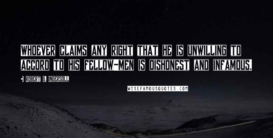 Robert G. Ingersoll Quotes: Whoever claims any right that he is unwilling to accord to his fellow-men is dishonest and infamous.