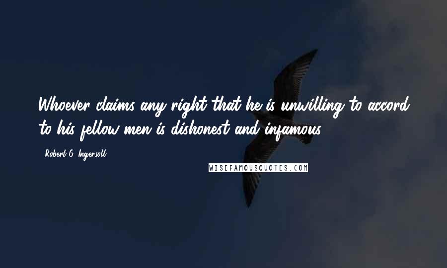 Robert G. Ingersoll Quotes: Whoever claims any right that he is unwilling to accord to his fellow-men is dishonest and infamous.